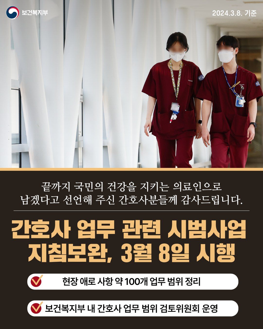 보건복지부, 2024.3.8. 기준, 끝까지 국민의 건강을 지키는 의료인으로 남겠다고 선언해 주신 간호사분들께 감사드립니다. 간호사 업무 관련 시범사업 지침보완, 3월 8일 시행, 현장 애로 사항 약 100개 업무 범위 정리, 보건복지부 내 간호사 업무 검토위원회 운영