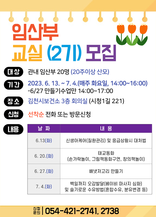 임산부 교실(2기)모집 대상 관내 임산부 20명(20주이상 산모) 기간 2023. 6. 13. ~ 7. 4.(매주화요일, 14:00~16:00) -6/27 만들기수업만 14:00 ~ 17:00 장소 김천시보건소 3층 회의실(시청1길 221) 신청 선착순 전화 또는 방문 신청 내용 날짜, 내용 순으로 6.13(화) - 신생아케어(질환관리) 및 응급상황시 대처법, 6.20.(화) - 태교동화(손가락놀이, 그림책동화구연, 창의책놀이) 6.27.(화) - 배냇저고리 만들기, 7.4.(화) - 백일까지 오감발달(베이비 마사지 심화) 및 슬기로운 수유방법(혼합수유, 분유변경 등) 신청문의 054-421-2741, 2938