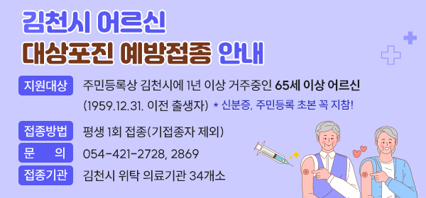 김천시 어르신 대상포진 예방접종 안내 지원대상 : 주민등록상 김천시에 1년 이상 거주중인 65세 이상 어르신 (1959.12.31. 이전 출생자) * 신분증, 주민등록 초본 꼭 지참! 접종방법 : 평생 1회 접종(기접종자 제외) 문의 : 054-421-2728, 2869 접종기관 : 김천시 위탁 의료기관 34개소