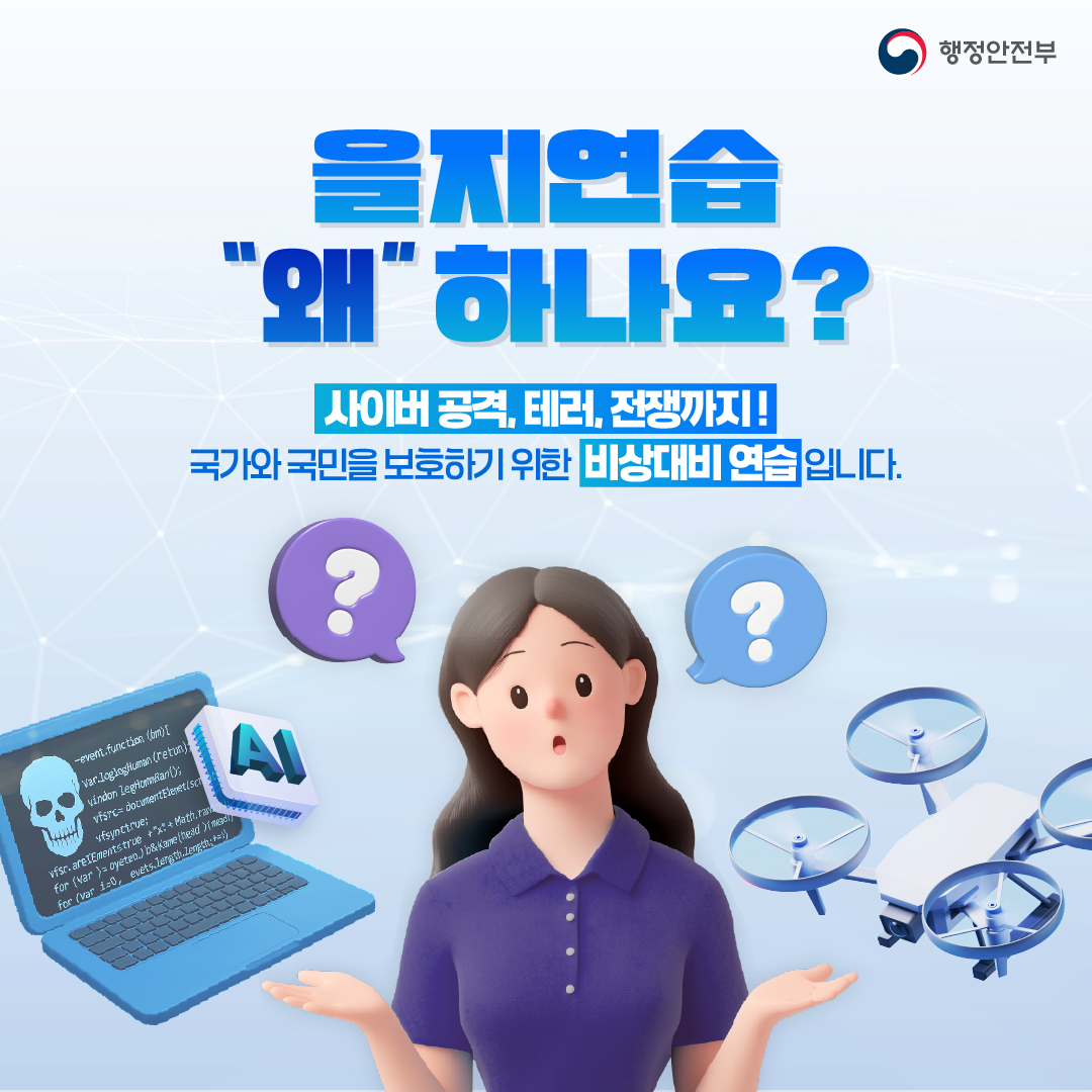 을지연습 '왜'하나요? 사이버 공격, 테러, 전쟁까지! 국가와 국민을 보호하기 위한 비상대비 연습입니다.