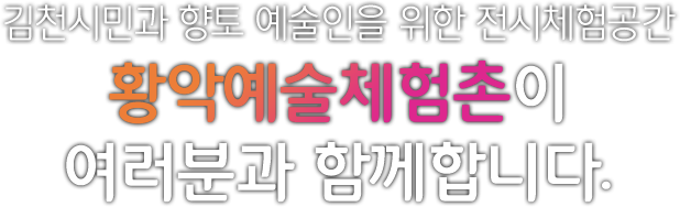 김천시민과 향토 예술인을 위한 전시체험공간 황악예술체험촌이 여러분과 함께합니다.