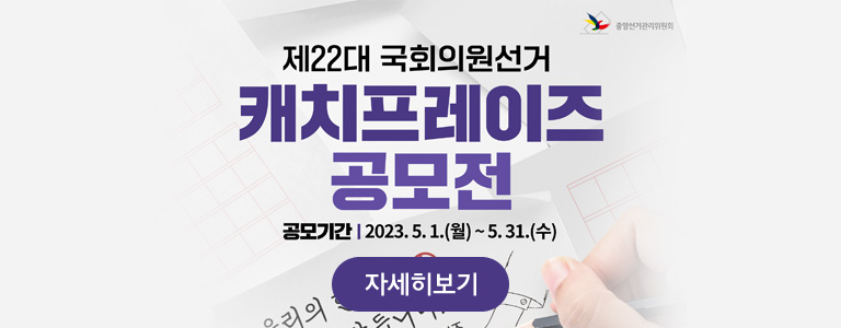 중앙선거관리위원회 제22대 국회의원선거 캐치프레이즈 공모전 공모기간 | 2023. 5. 1.(월) ~ 5. 31.(수) (자세히보기)