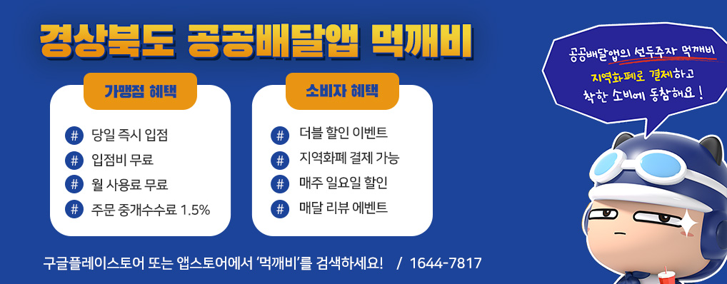 우리 이웃 소상공인을 위한 착한 소비에 동참하세요! 경상북도 공공배달앱 먹깨비 공공배달앱의 선두주자 먹깨비 지역화폐로 결제하고 착한 소비에 동참해요! 가맹점 혜택 : 당일 즉시 입점, 입점비 무료, 월 사용료 무료, 주문 중개수수료 1.5% / 소비자 혜택 : 더블 할인 이벤트, 지역화폐 결제 가능, 매주 일요일 할인, 매달 리뷰 에벤트 / 1644-7817 구글플레이스토어 또는 앱스토어에서 ‘먹깨비’를 검색하세요! 고객센터 09:30~21:00 (365일, 연중무휴)