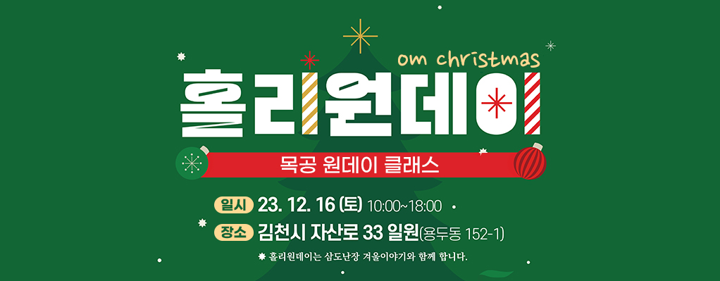 홀리원데이 om christmas 목공 원데이 클래스 일시 23.12.16(토) 10:00~18:00 장소 김천시 자산로33일원(용두동 152-1) *홀리원데이는 삼도난장 겨울이야기와 함께 합니다. 