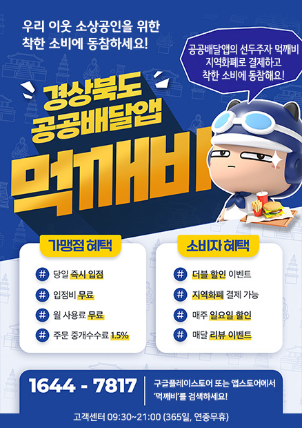 우리 이웃 소상공인을 위한 착한 소비에 동참하세요! 경상북도 공공배달앱 먹깨비 공공배달앱의 선두주자 먹깨비 지역화폐로 결제하고 착한 소비에 동참해요! 가맹점 혜택 : 당일 즉시 입점, 입점비 무료, 월 사용료 무료, 주문 중개수수료 1.5% / 소비자 혜택 : 더블 할인 이벤트, 지역화폐 결제 가능, 매주 일요일 할인, 매달 리뷰 에벤트 / 1644-7817 구글플레이스토어 또는 앱스토어에서 ‘먹깨비’를 검색하세요! 고객센터 09:30~21:00 (365일, 연중무휴)
