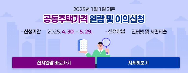 2025년 1월 1일 기준 공동주택가격 열람 및 이의신청 / 제출기간 : 2025. 4. 30. ~ 5. 29. / 제출방법 : 인터넷 및 서면제출 / (전자열람 바로가기) (자세히보기)
