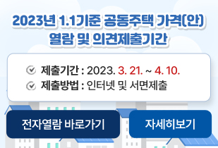2023년 1.1기준 공동주택 가격(안) 열람 및 의견제출기간 제출기간 : 2023. 3. 21. ~ 4. 10. 제출방법 : 인터넷 및 서면제출 전자열람 바로가기 자세히보기