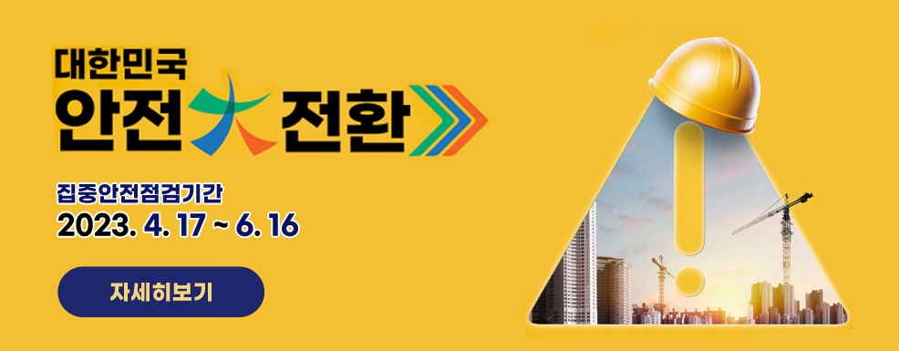 대한민국 안전 전환 집중안전점검기간 2023. 4. 17 ~ 6.16 자세히보기