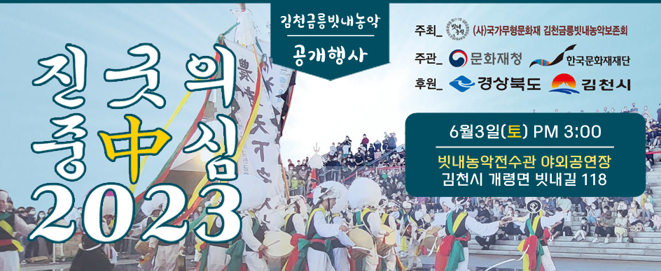 진굿의 중中심2023 김천금릉빗내농악 공개행사 주최_ 빗내농악 (사)국가무형문화재 김천금릉빗내농악보존회 주관_ 문화재청 한국문화재재단 후원_ 경상북도 김천시 6월3일(토)PM3:00 빗내농악전수관 야외공연장 김천시 개령면 빗내길 118