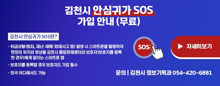 김천시 안심귀가 SOS 가입 안내(무료) 김천시 안심귀가 SOS란? 위급상황(범죄, 재난·재해·화재사고 등)발생 시 스마트폰을 활용하여 현장의 위치와 영상을 김천시 통합관제센터와 보호자(보호자를 등록한 경우)에게 알리는 스마트폰앱 보호자를 등록할 경우 보호자도 가입 필수 전국 어디에서도 가능 문의 김천시 정보기획과 054-420-6881 자세히보기