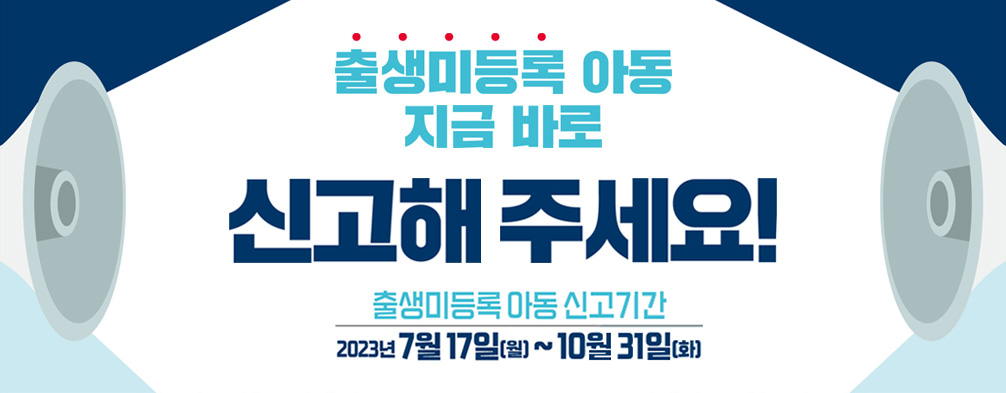 출생미등록 아동 지금 바로 신고해 주세요! 출생미등록 아동 신고기간 2023년 7월17일(월)~10월31일(화) 