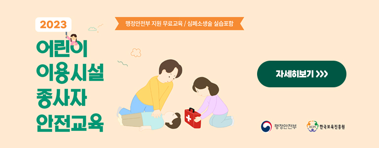 2023 어린이 이용시설 종사자 안전교육 행정안전부 지원 무료교육 / 심폐소생술 실습포함 (자세히보기) 행정안전부 한국보육진흥원