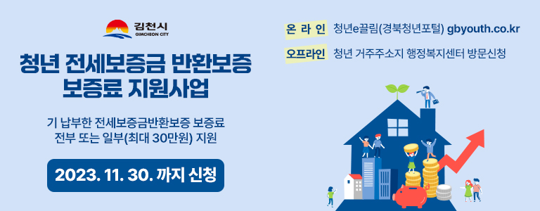 김천시 GIMCHEON CITY 청년 전세보증금 반환보증 보증료 지원사업 기 납부한 전세보증금반환보증 보증료 전부 또는 일부(최대 30만원) 지원 2023. 11. 30. 까지 신청 온라인 : 청년e끌림(경북청년포털) gbyouth.co.kr 오프라인 : 청년 거주주소지 행정복지센터 방문 신청