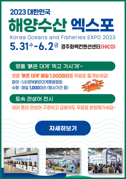 2023 대한민국 해양수산 엑스포 Korea Oceans and Fisheries EXPO 2023 5.31.수 ~ 6.2. 금 경주화백컨벤션센터(HICO) / 명품 ‘붉은 대게’ 먹고 가시’게’~ 명품 ‘붉은 대게’ 매일 1,000마리를 무료로 즐겨보세요! 참여:(사)경북붉은대게통발협회, 수량: 매일 1,000마리 (행사기간 중) / 토속 관상어 전시 : 여러 종의 관상어 구경하고 금붕어도 무료로 분양해가세요~ /자세히보기