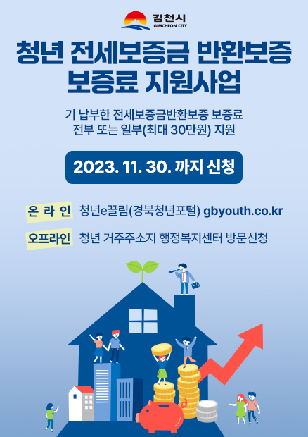 김천시 GIMCHEON CITY 청년 전세보증금 반환보증 보증료 지원사업 기 납부한 전세보증금반환보증 보증료 전부 또는 일부(최대 30만원) 지원 2023. 11. 30. 까지 신청 온라인 : 청년e끌림(경북청년포털) gbyouth.co.kr 오프라인 : 청년 거주주소지 행정복지센터 방문 신청